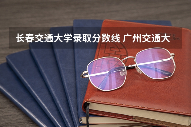 长春交通大学录取分数线 广州交通大学分数线