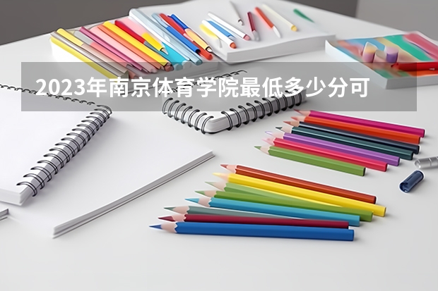 2023年南京体育学院最低多少分可以录取 江苏往年分数参考
