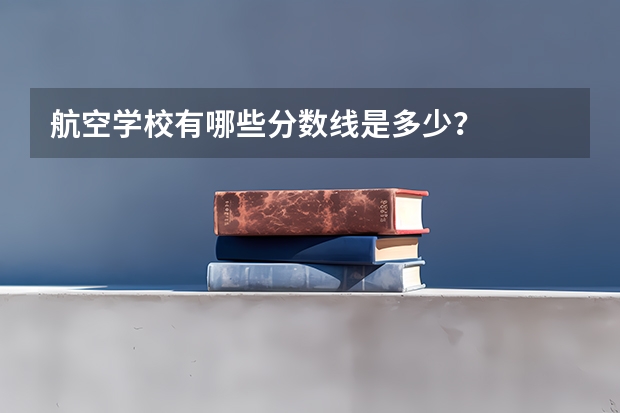 航空学校有哪些分数线是多少？