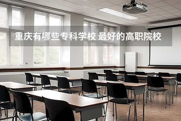重庆有哪些专科学校 最好的高职院校名单