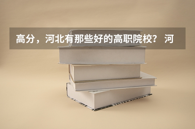 高分，河北有那些好的高职院校？ 河北专科学校排名|河北专科学校|河北省高职院校排名|河北专科学校
