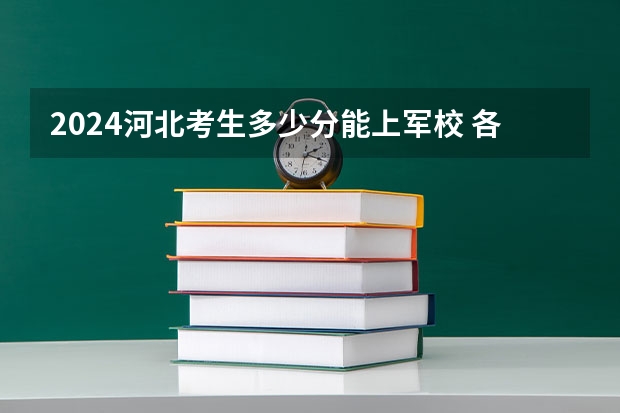 2024河北考生多少分能上军校 各军校在河北录取分数线