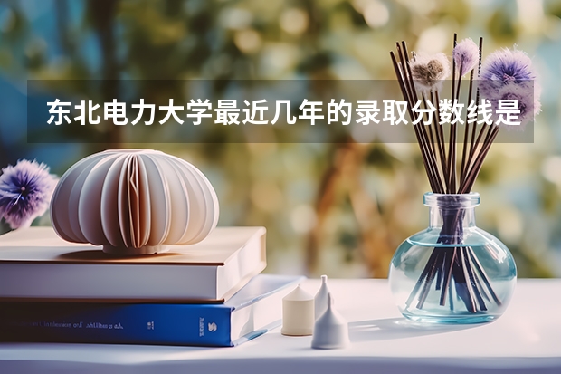 东北电力大学最近几年的录取分数线是多少，吉林的我