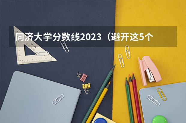 同济大学分数线2023（避开这5个误区，就可能低分进入好大学）