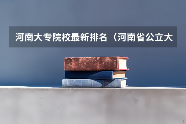 河南大专院校最新排名（河南省公立大专排名）