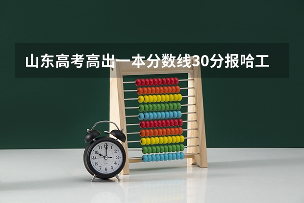 山东高考高出一本分数线30分报哈工大威海大学把握多大有好专业选吗?