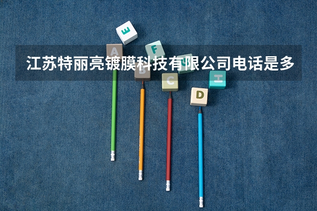 江苏特丽亮镀膜科技有限公司电话是多少？