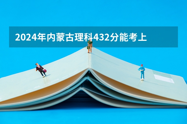 2024年内蒙古理科432分能考上什么大学？