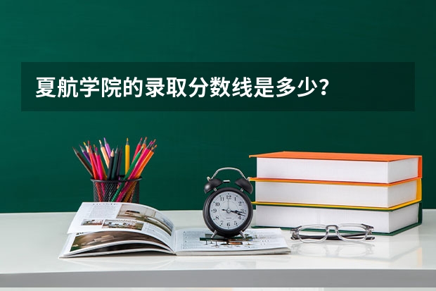 夏航学院的录取分数线是多少？
