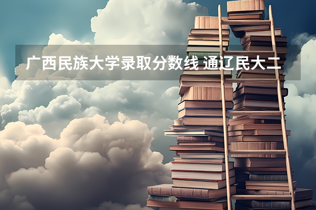 广西民族大学录取分数线 通辽民大二本分数线