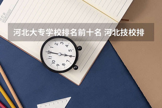 河北大专学校排名前十名 河北技校排名前十