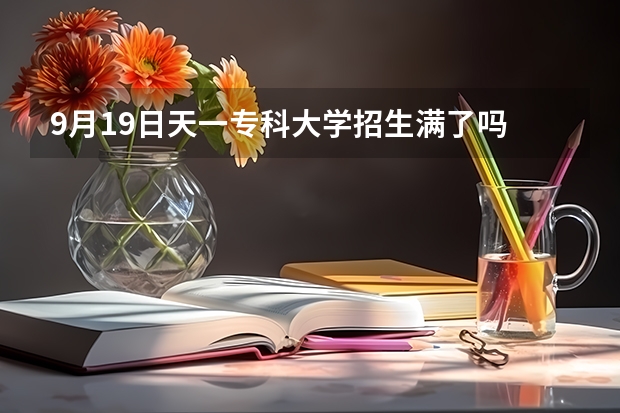 9月19日天一专科大学招生满了吗