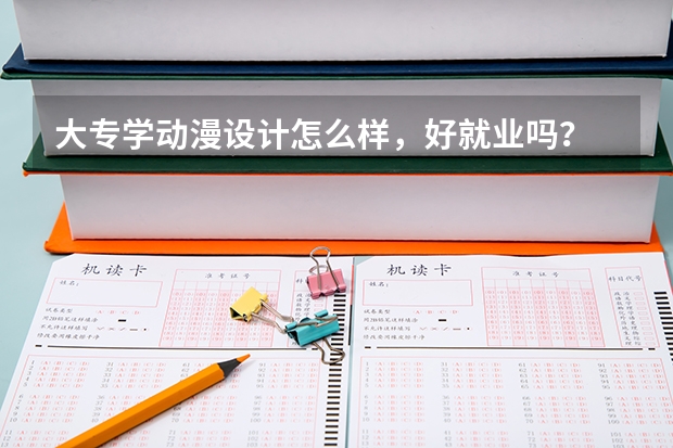 大专学动漫设计怎么样，好就业吗？