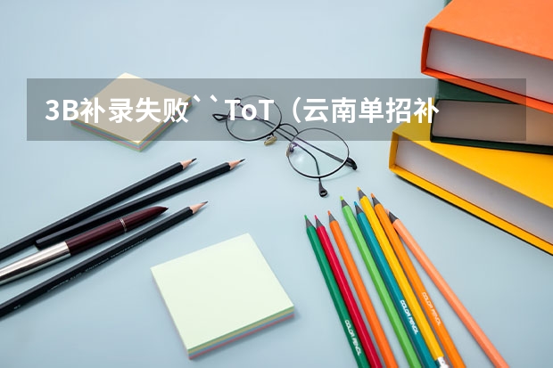 3B补录失败``ToT（云南单招补录的学校名单）