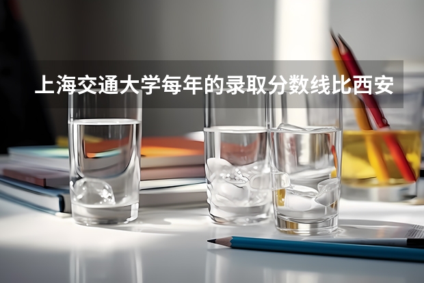 上海交通大学每年的录取分数线比西安交通大学高的原因是什么？