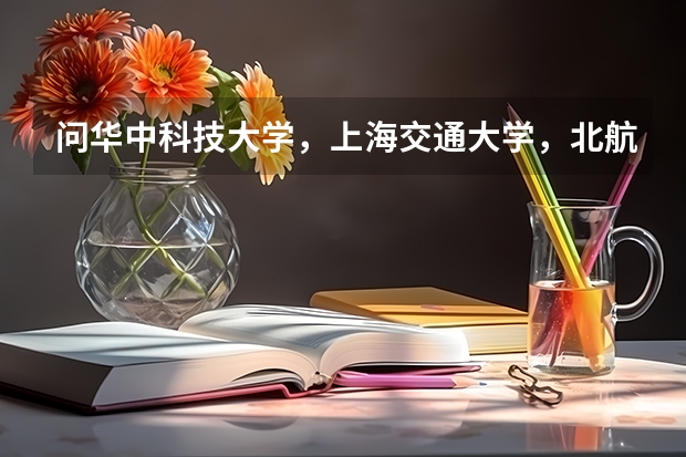 问华中科技大学，上海交通大学，北航，哪个学校的机械专业研究生好
