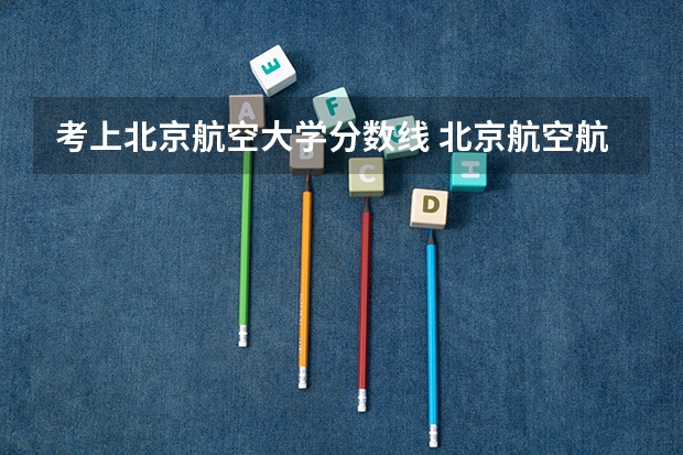 考上北京航空大学分数线 北京航空航天大学飞行技术专业录取分数线