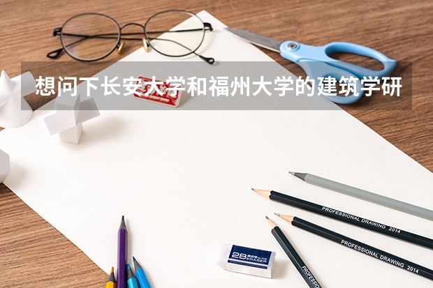 想问下长安大学和福州大学的建筑学研究生考试难度如何，该如何选择？