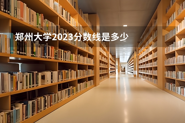 郑州大学2023分数线是多少