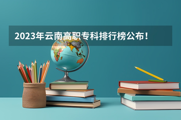 2023年云南高职专科排行榜公布！（附升本率、就业排名） 云南最好的大专排名