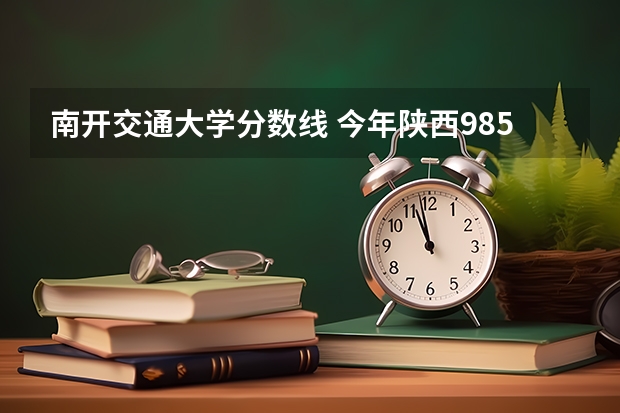 南开交通大学分数线 今年陕西985.211分数线