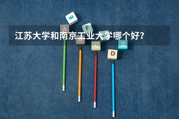 江苏大学和南京工业大学哪个好？