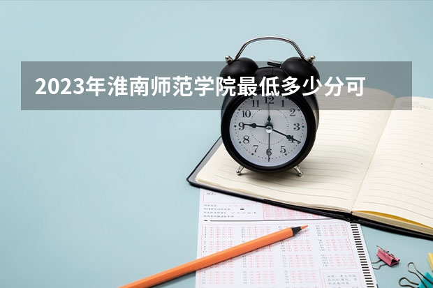 2023年淮南师范学院最低多少分可以录取 安徽往年分数参考