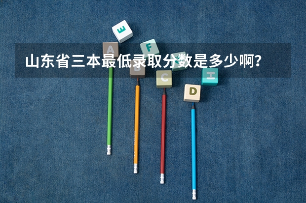 山东省三本最低录取分数是多少啊?