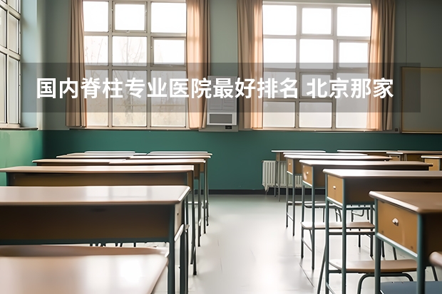 国内脊柱专业医院最好排名 北京那家骨科医院看脊柱比较好