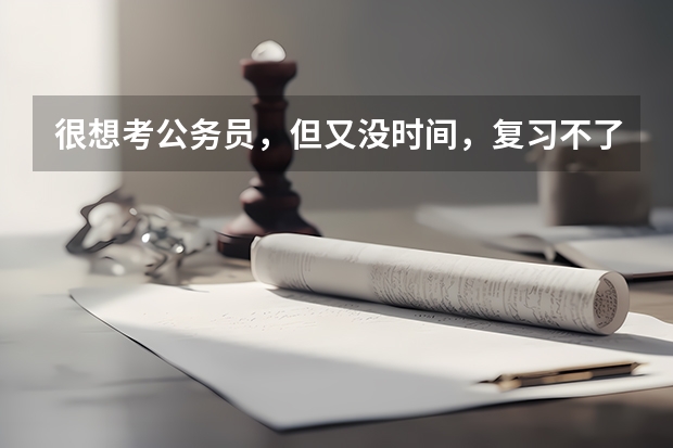 很想考公务员，但又没时间，复习不了，你会怎么办？