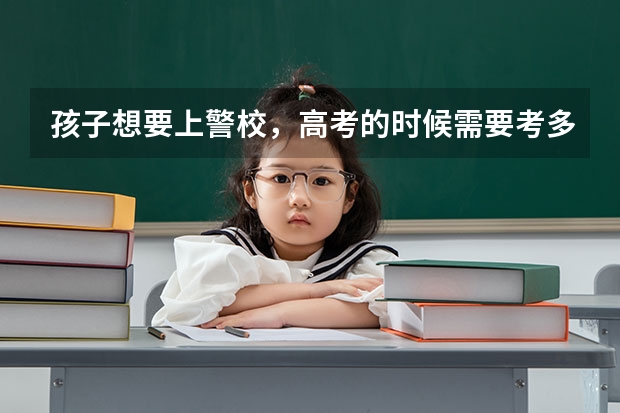 孩子想要上警校，高考的时候需要考多少分才行？