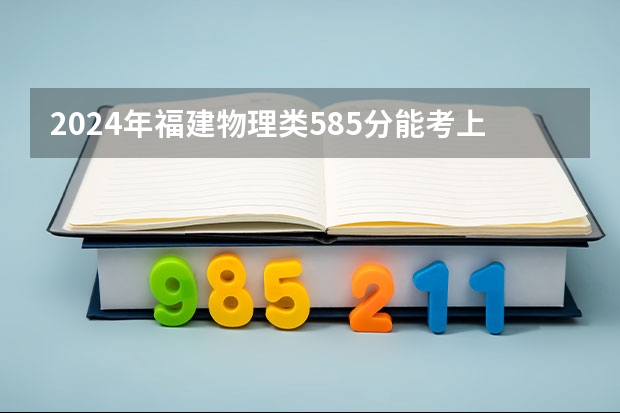 2024年福建物理类585分能考上什么大学?