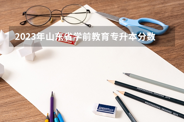 2023年山东省学前教育专升本分数线是多少？