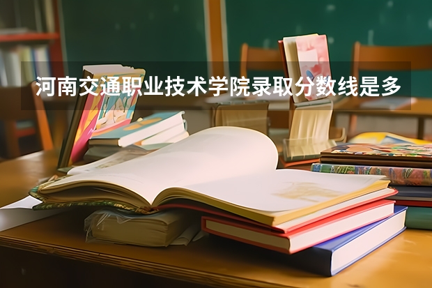 河南交通职业技术学院录取分数线是多少？