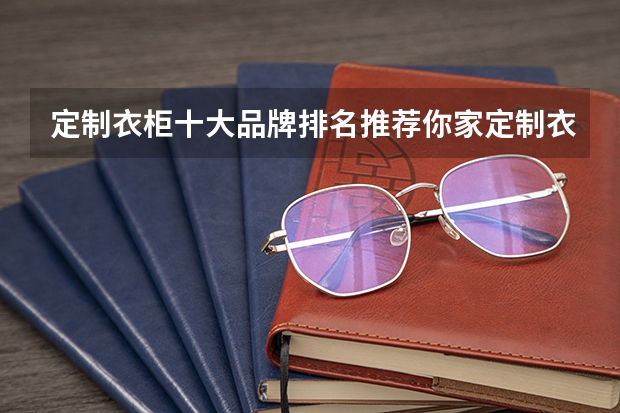 定制衣柜十大品牌排名推荐你家定制衣柜选对了吗