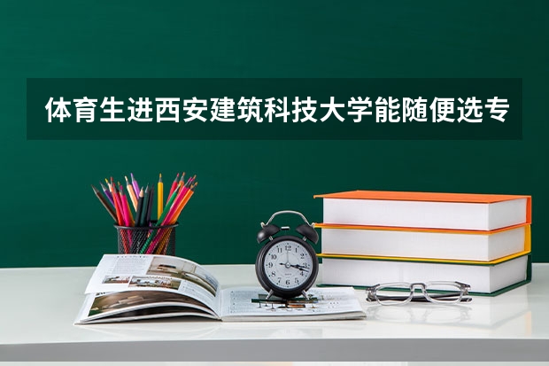 体育生进西安建筑科技大学能随便选专业吗？建大哪些专业是一本？