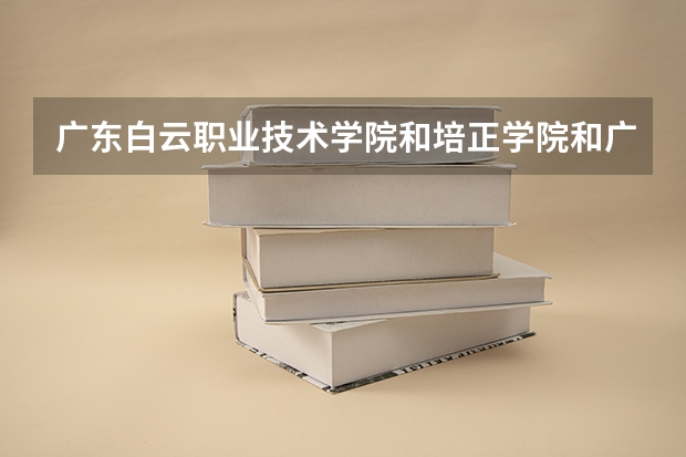 广东白云职业技术学院和培正学院和广州大学哪个好