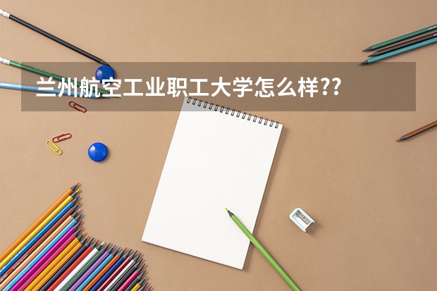 兰州航空工业职工大学怎么样??