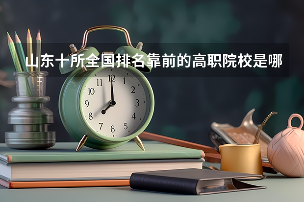山东十所全国排名靠前的高职院校是哪些？