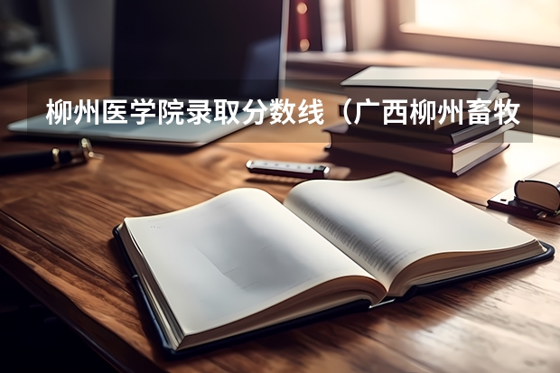 柳州医学院录取分数线（广西柳州畜牧兽医学校录取分数线）