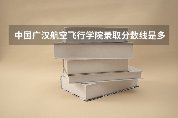 中国广汉航空飞行学院录取分数线是多少？
