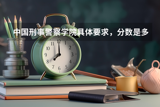 中国刑事警察学院具体要求，分数是多少
