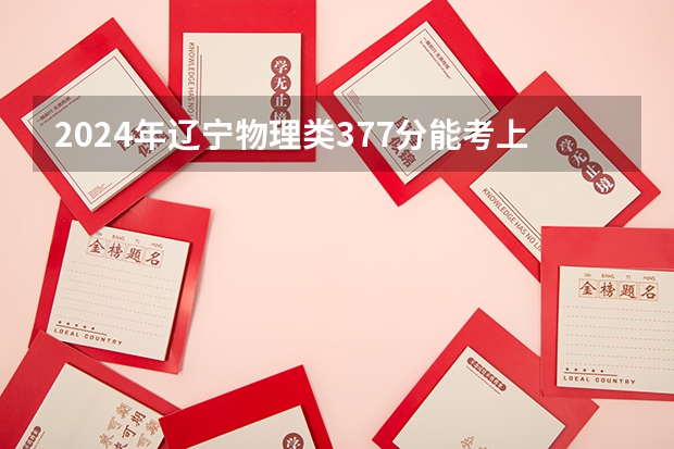 2024年辽宁物理类377分能考上什么大学?