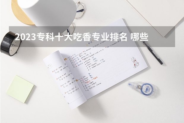 2023专科十大吃香专业排名 哪些专业有发展