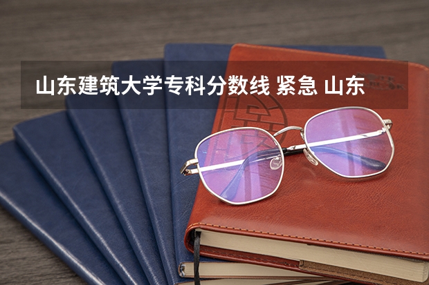 山东建筑大学专科分数线 紧急 山东建筑大学专业