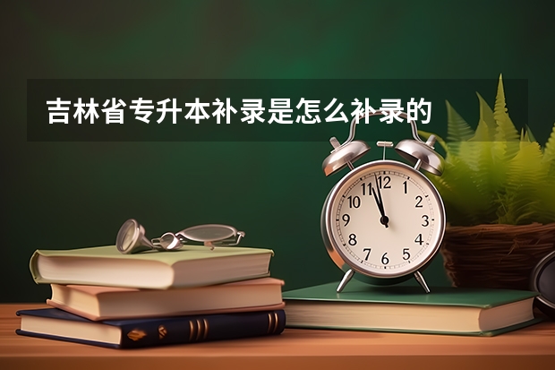 吉林省专升本补录是怎么补录的