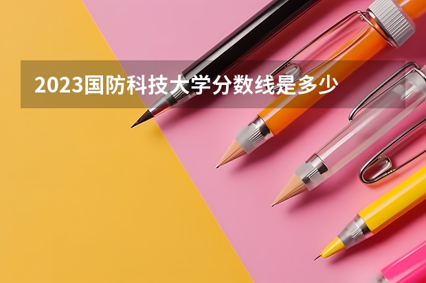 2023国防科技大学分数线是多少