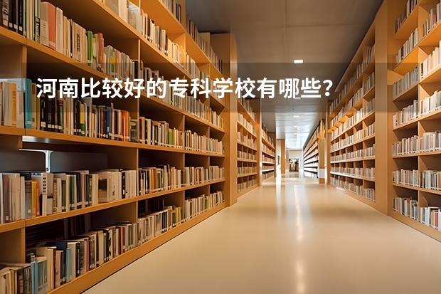 河南比较好的专科学校有哪些？