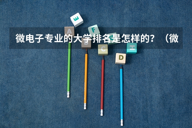 微电子专业的大学排名是怎样的？（微电子专业排名前10的高校）
