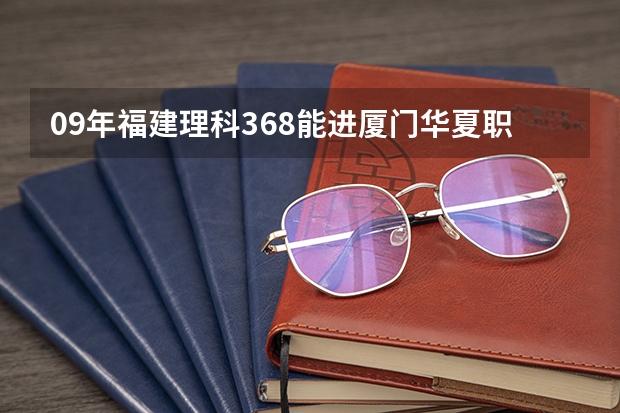 09年福建理科368能进厦门华夏职业学院吗？急！！！